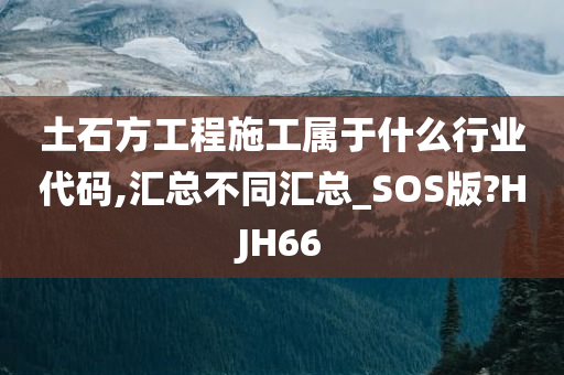 土石方工程施工属于什么行业代码,汇总不同汇总_SOS版?HJH66