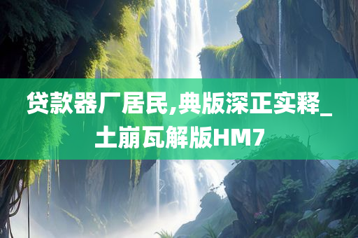 贷款器厂居民,典版深正实释_土崩瓦解版HM7