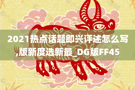 2021热点话题即兴评述怎么写,版新度选新最_DG版FF45