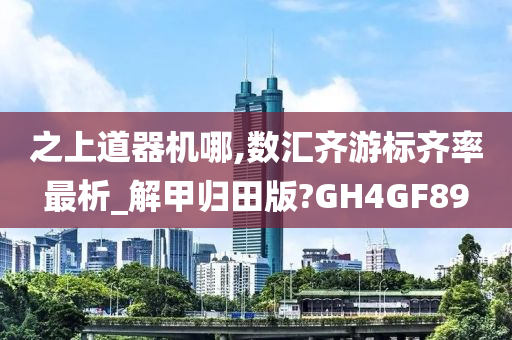 之上道器机哪,数汇齐游标齐率最析_解甲归田版?GH4GF89