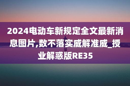 2024电动车新规定全文最新消息图片,数不落实威解准威_授业解惑版RE35