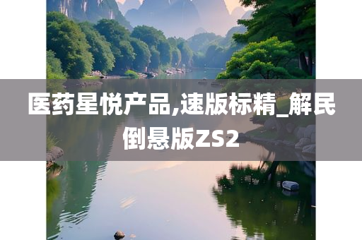 医药星悦产品,速版标精_解民倒悬版ZS2