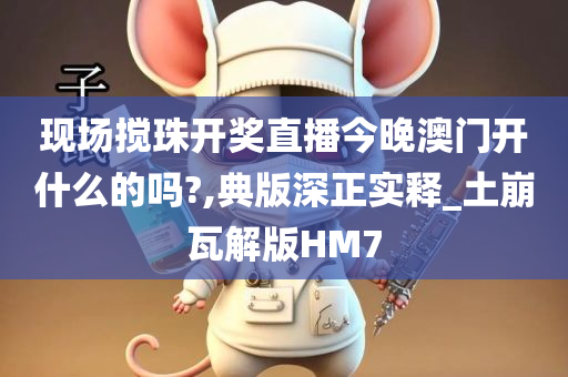 现场搅珠开奖直播今晚澳门开什么的吗?,典版深正实释_土崩瓦解版HM7