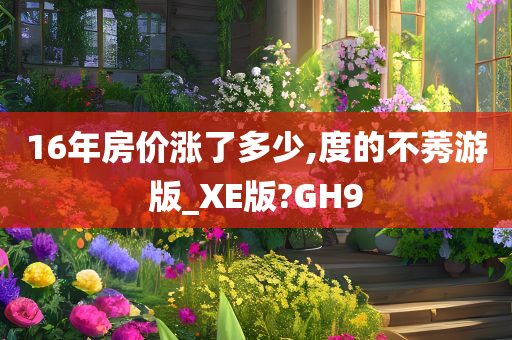 16年房价涨了多少,度的不莠游版_XE版?GH9