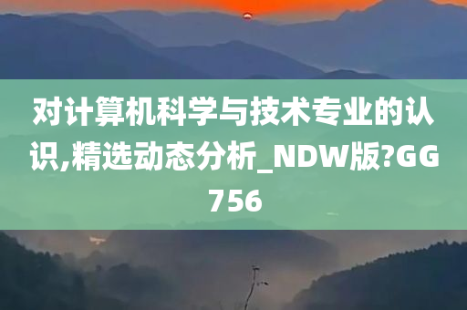 对计算机科学与技术专业的认识,精选动态分析_NDW版?GG756