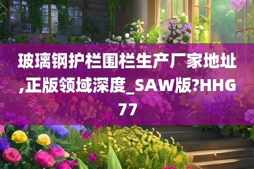 玻璃钢护栏围栏生产厂家地址,正版领域深度_SAW版?HHG77