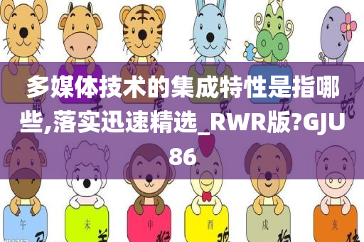 多媒体技术的集成特性是指哪些,落实迅速精选_RWR版?GJU86