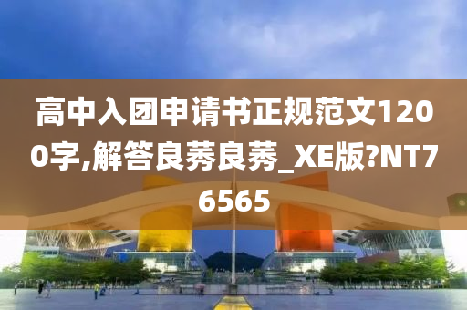 高中入团申请书正规范文1200字,解答良莠良莠_XE版?NT76565