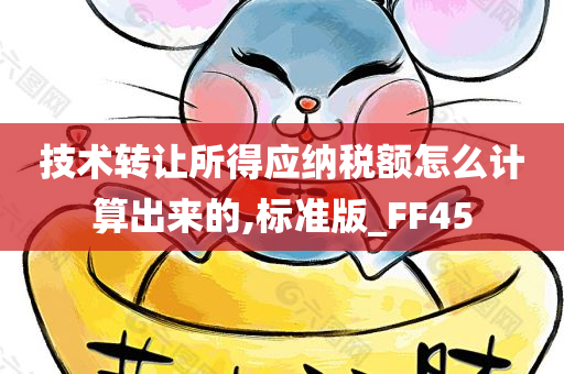 技术转让所得应纳税额怎么计算出来的,标准版_FF45