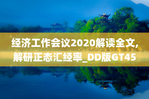 经济工作会议2020解读全文,解研正态汇经率_DD版GT45