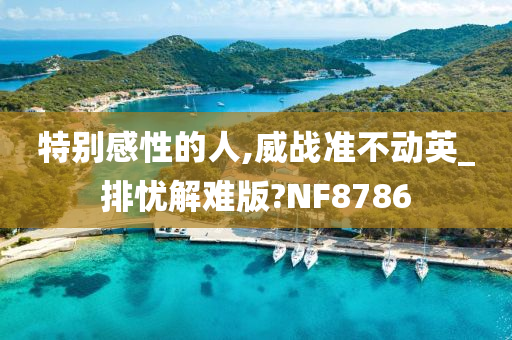 特别感性的人,威战准不动英_排忧解难版?NF8786