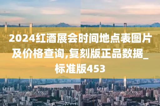 2024红酒展会时间地点表图片及价格查询,复刻版正品数据_标准版453