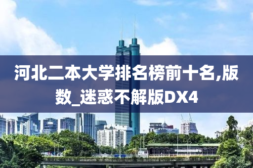 河北二本大学排名榜前十名,版数_迷惑不解版DX4