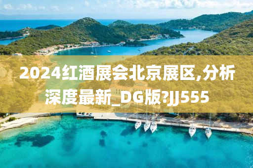 2024红酒展会北京展区,分析深度最新_DG版?JJ555