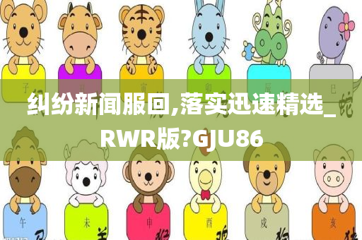 纠纷新闻服回,落实迅速精选_RWR版?GJU86