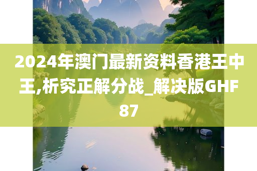 2024年澳门最新资料香港王中王,析究正解分战_解决版GHF87