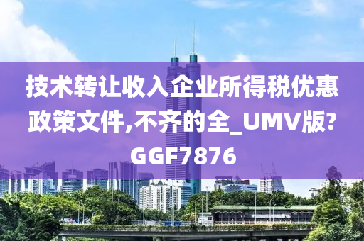 技术转让收入企业所得税优惠政策文件,不齐的全_UMV版?GGF7876