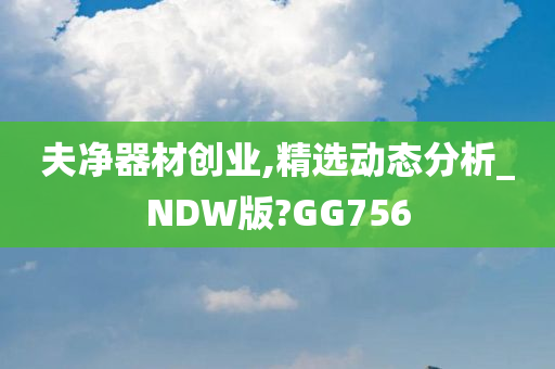 夫净器材创业,精选动态分析_NDW版?GG756