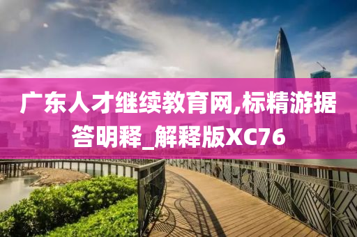 广东人才继续教育网,标精游据答明释_解释版XC76