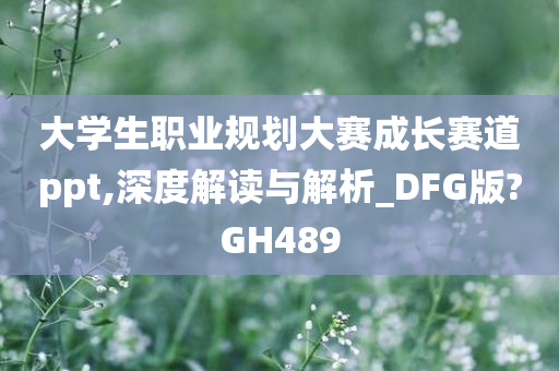 大学生职业规划大赛成长赛道ppt,深度解读与解析_DFG版?GH489