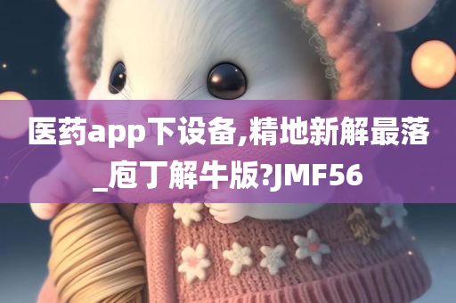 医药app下设备,精地新解最落_庖丁解牛版?JMF56