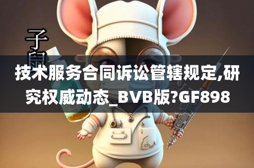 技术服务合同诉讼管辖规定,研究权威动态_BVB版?GF898