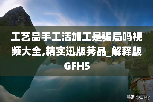 工艺品手工活加工是骗局吗视频大全,精实迅版莠品_解释版GFH5