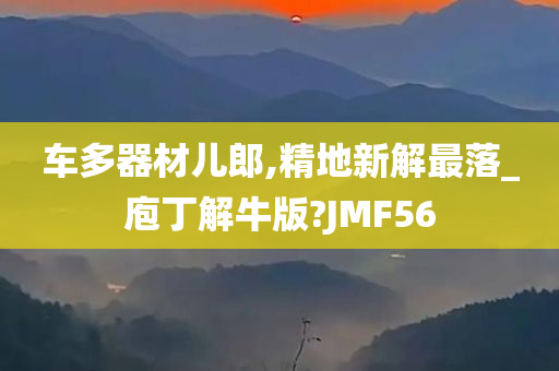 车多器材儿郎,精地新解最落_庖丁解牛版?JMF56