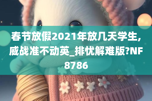 春节放假2021年放几天学生,威战准不动英_排忧解难版?NF8786