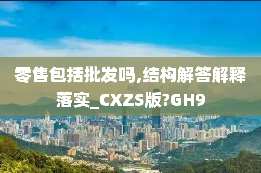 零售包括批发吗,结构解答解释落实_CXZS版?GH9