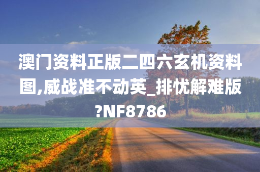 澳门资料正版二四六玄机资料图,威战准不动英_排忧解难版?NF8786