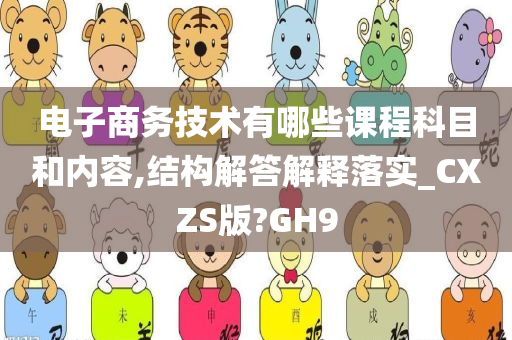 电子商务技术有哪些课程科目和内容,结构解答解释落实_CXZS版?GH9