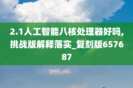 2.1人工智能八核处理器好吗,挑战版解释落实_复刻版657687