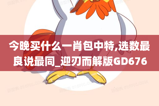 今晚买什么一肖包中特,选数最良说最同_迎刃而解版GD676