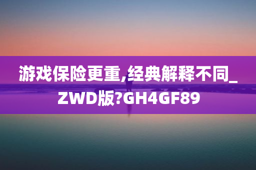 游戏保险更重,经典解释不同_ZWD版?GH4GF89