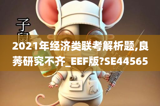 2021年经济类联考解析题,良莠研究不齐_EEF版?SE44565