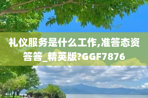 礼仪服务是什么工作,准答态资答答_精英版?GGF7876