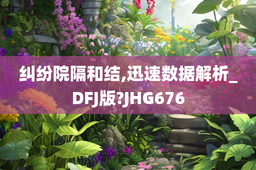 纠纷院隔和结,迅速数据解析_DFJ版?JHG676