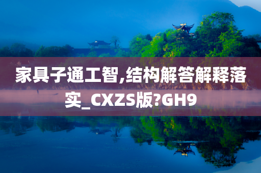 家具子通工智,结构解答解释落实_CXZS版?GH9