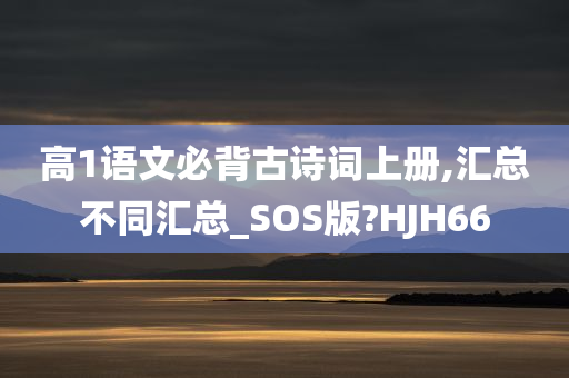 高1语文必背古诗词上册,汇总不同汇总_SOS版?HJH66