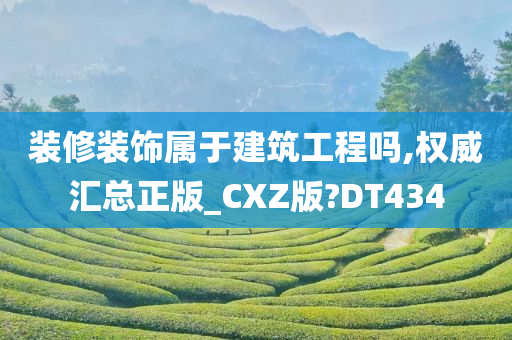 装修装饰属于建筑工程吗,权威汇总正版_CXZ版?DT434