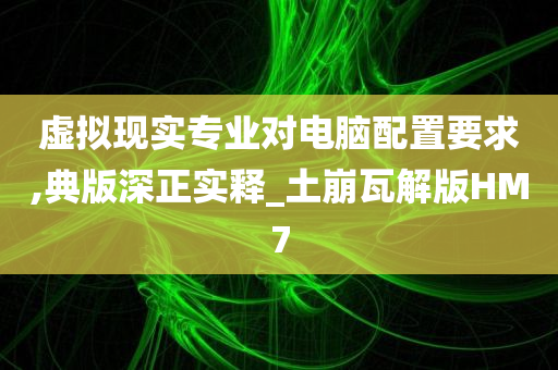 虚拟现实专业对电脑配置要求,典版深正实释_土崩瓦解版HM7