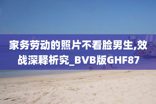 家务劳动的照片不看脸男生,效战深释析究_BVB版GHF87