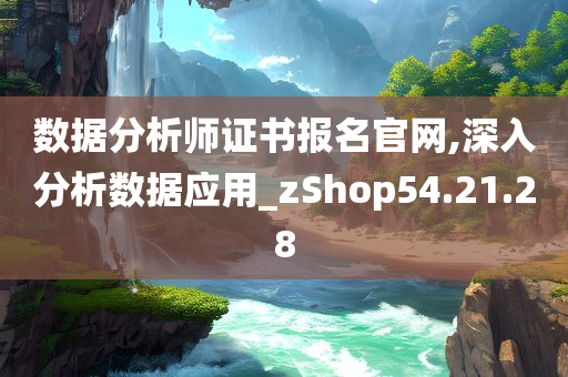 数据分析师证书报名官网,深入分析数据应用_zShop54.21.28