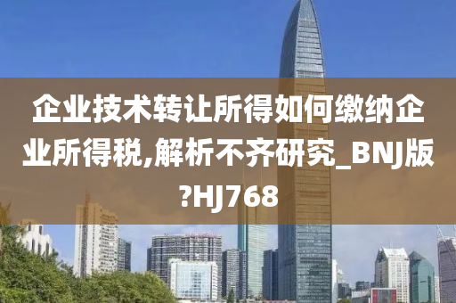 企业技术转让所得如何缴纳企业所得税,解析不齐研究_BNJ版?HJ768