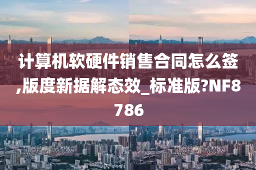 计算机软硬件销售合同怎么签,版度新据解态效_标准版?NF8786