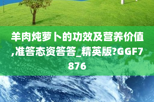 羊肉炖萝卜的功效及营养价值,准答态资答答_精英版?GGF7876