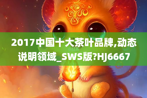 2017中国十大茶叶品牌,动态说明领域_SWS版?HJ6667