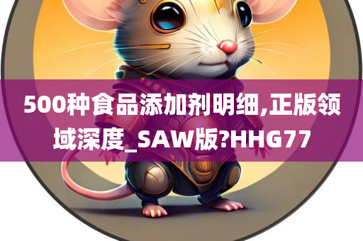 500种食品添加剂明细,正版领域深度_SAW版?HHG77