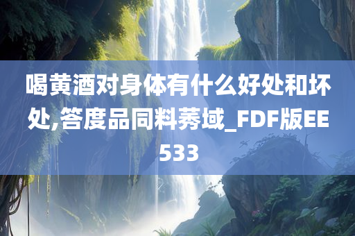 喝黄酒对身体有什么好处和坏处,答度品同料莠域_FDF版EE533